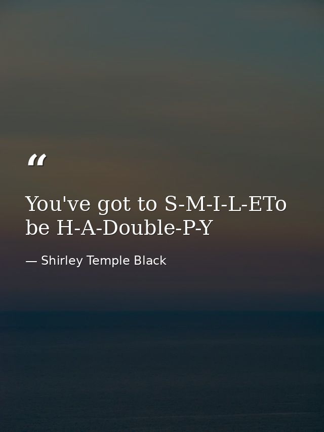 You've got to S-M-I-L-ETo be H-A-Double-P-Y — Shirley Temple Black