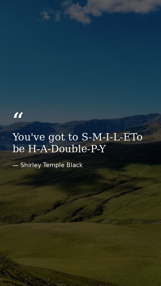You've got to S-M-I-L-ETo be H-A-Double-P-Y — Shirley Temple Black