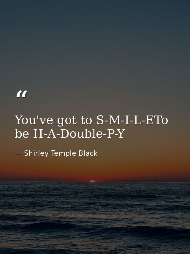 You've got to S-M-I-L-ETo be H-A-Double-P-Y — Shirley Temple Black