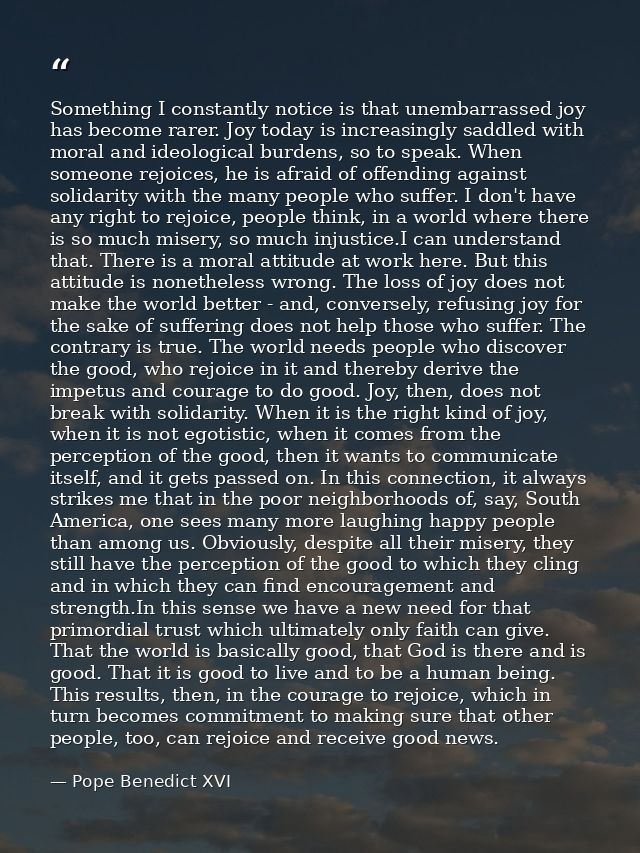 Something I constantly notice is that unembarrassed joy has become rarer. Joy today is increasingly saddled with moral a — Pope Benedict XVI