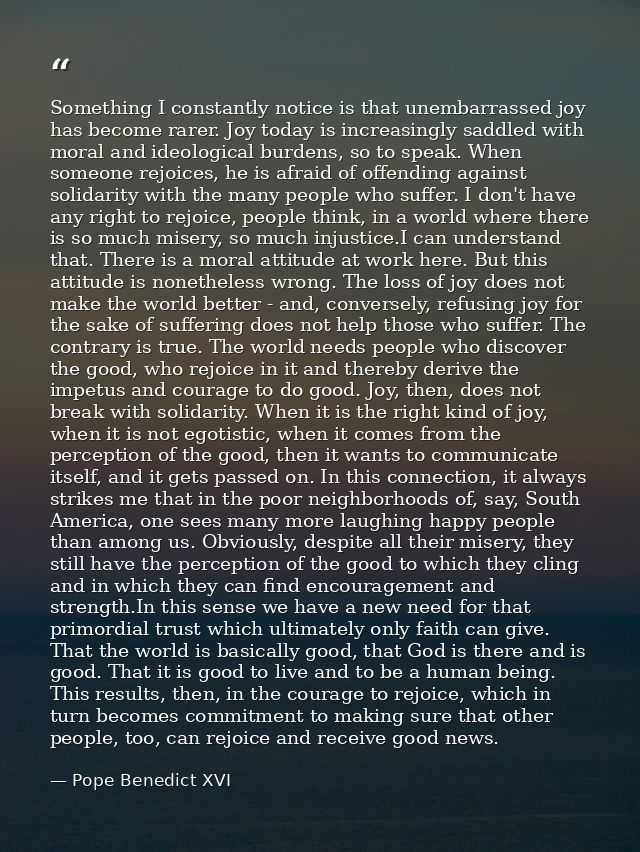 Something I constantly notice is that unembarrassed joy has become rarer. Joy today is increasingly saddled with moral a — Pope Benedict XVI