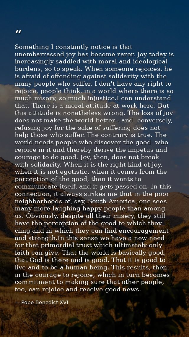 Something I constantly notice is that unembarrassed joy has become rarer. Joy today is increasingly saddled with moral a — Pope Benedict XVI