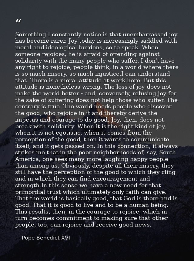 Something I constantly notice is that unembarrassed joy has become rarer. Joy today is increasingly saddled with moral a — Pope Benedict XVI