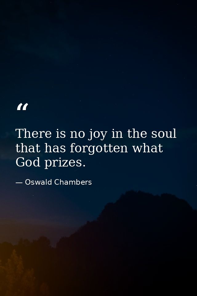 There is no joy in the soul that has forgotten what God prizes. — Oswald Chambers