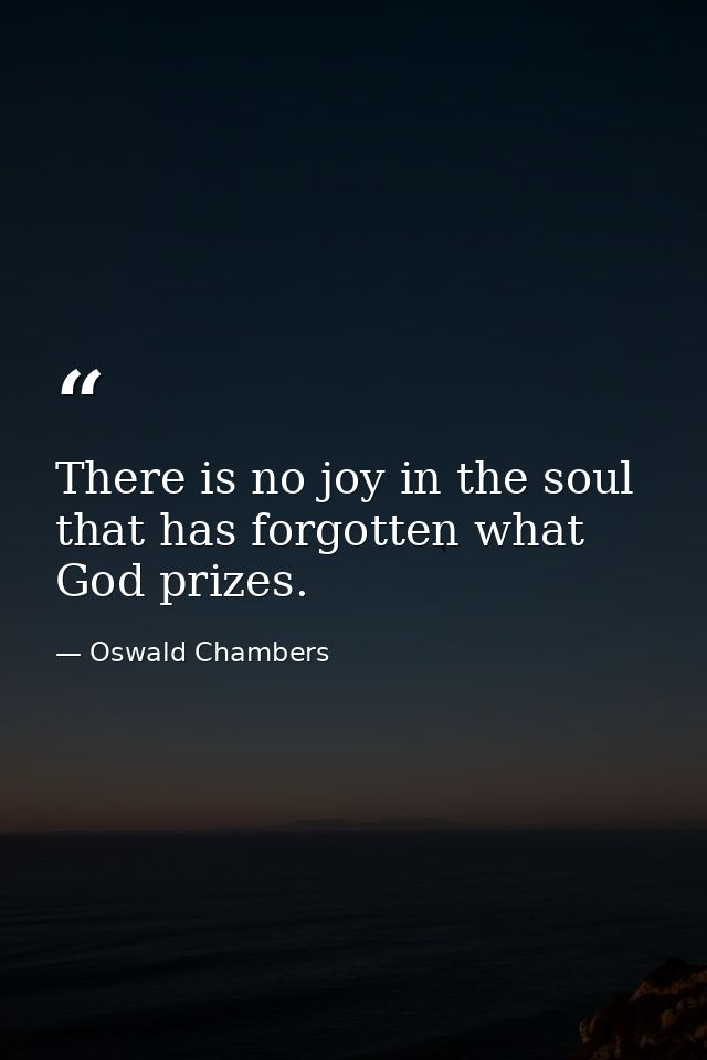 There is no joy in the soul that has forgotten what God prizes. — Oswald Chambers