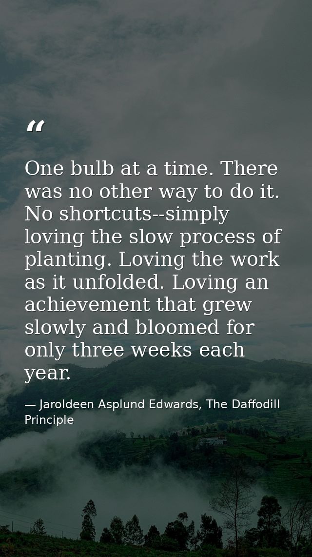 One bulb at a time. There was no other way to do it. No shortcuts--simply loving the slow process of planting. Loving th — Jaroldeen Asplund Edwards, The Daffodill Principle