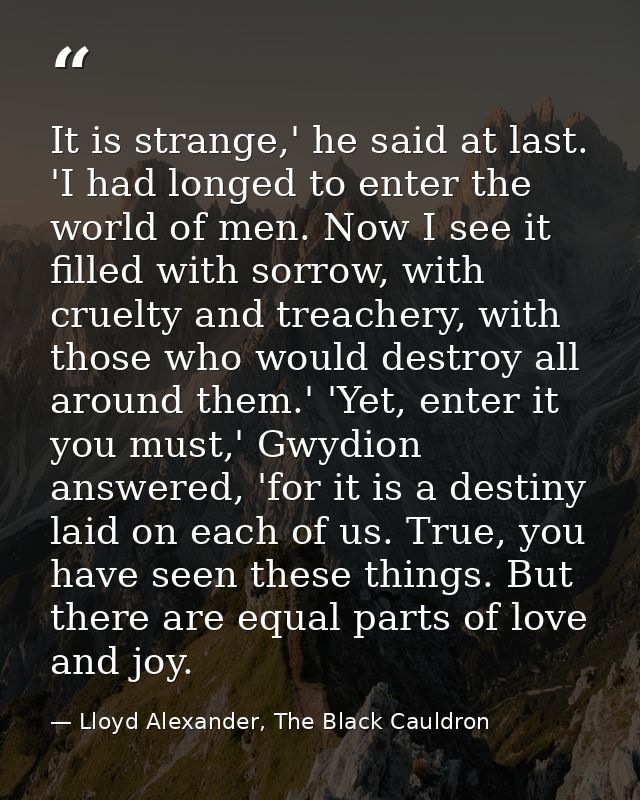 It is strange,' he said at last. 'I had longed to enter the world of men. Now I see it filled with sorrow, with cruelty  — Lloyd Alexander, The Black Cauldron