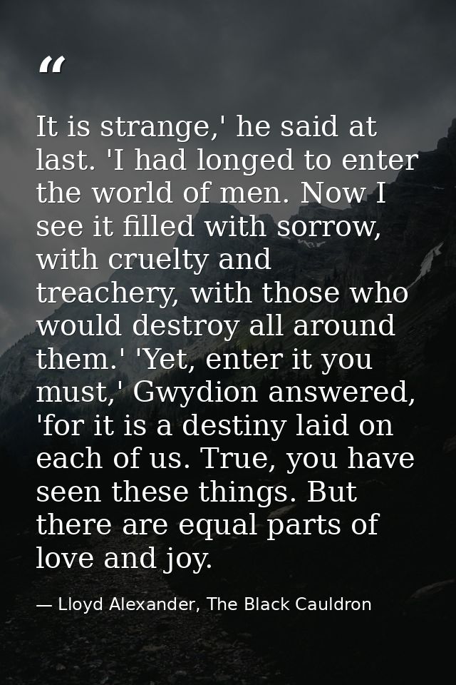 It is strange,' he said at last. 'I had longed to enter the world of men. Now I see it filled with sorrow, with cruelty  — Lloyd Alexander, The Black Cauldron
