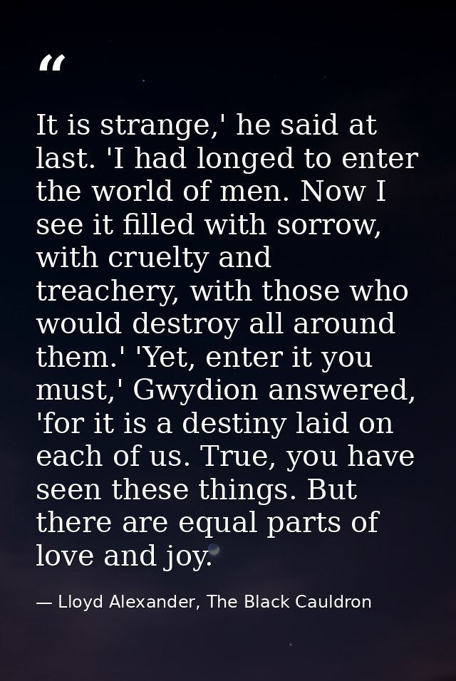 It is strange,' he said at last. 'I had longed to enter the world of men. Now I see it filled with sorrow, with cruelty  — Lloyd Alexander, The Black Cauldron