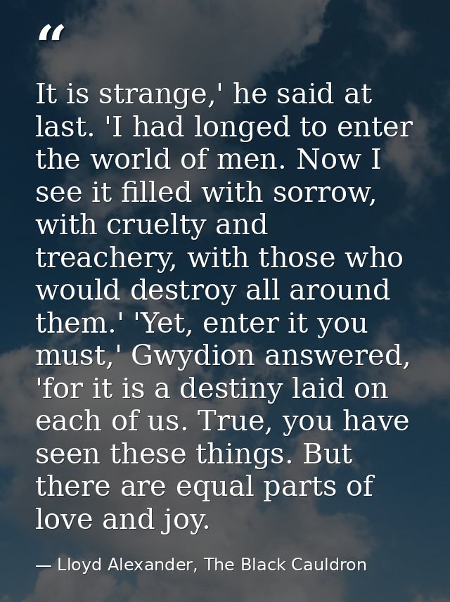 It is strange,' he said at last. 'I had longed to enter the world of men. Now I see it filled with sorrow, with cruelty  — Lloyd Alexander, The Black Cauldron