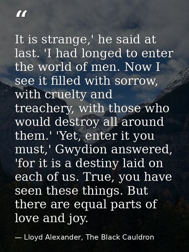 It is strange,' he said at last. 'I had longed to enter the world of men. Now I see it filled with sorrow, with cruelty  — Lloyd Alexander, The Black Cauldron
