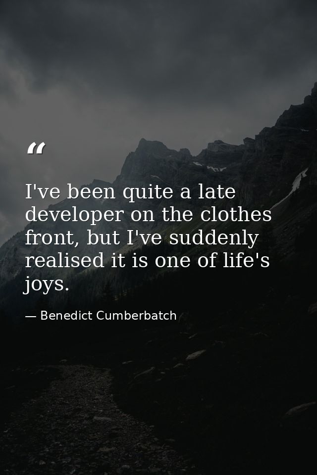 I've been quite a late developer on the clothes front, but I've suddenly realised it is one of life's joys. — Benedict Cumberbatch