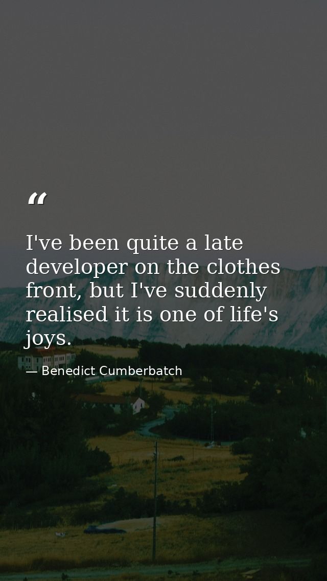 I've been quite a late developer on the clothes front, but I've suddenly realised it is one of life's joys. — Benedict Cumberbatch