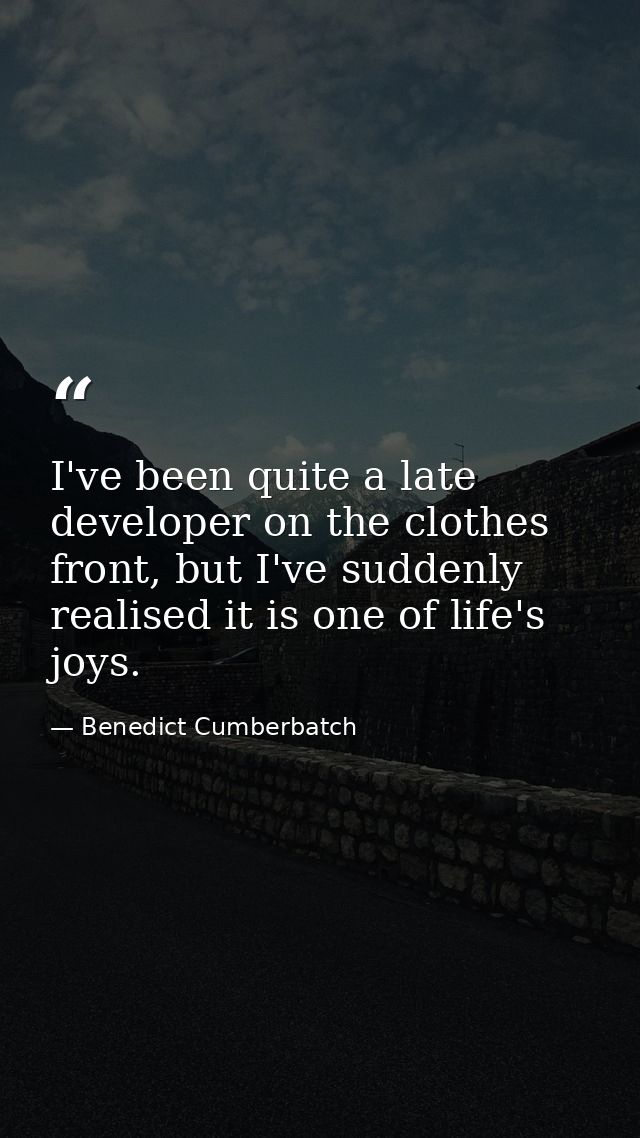 I've been quite a late developer on the clothes front, but I've suddenly realised it is one of life's joys. — Benedict Cumberbatch
