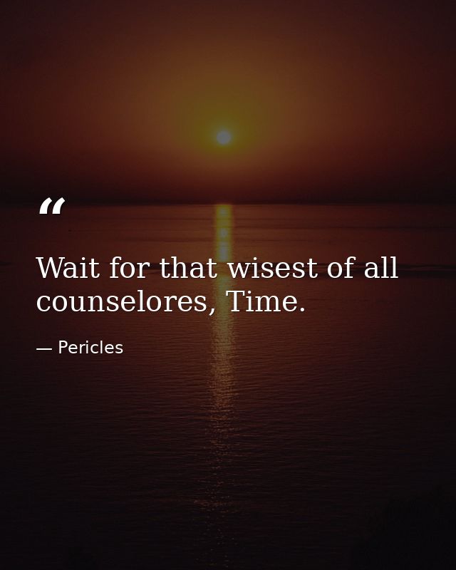 Wait for that wisest of all counselores, Time. — Pericles