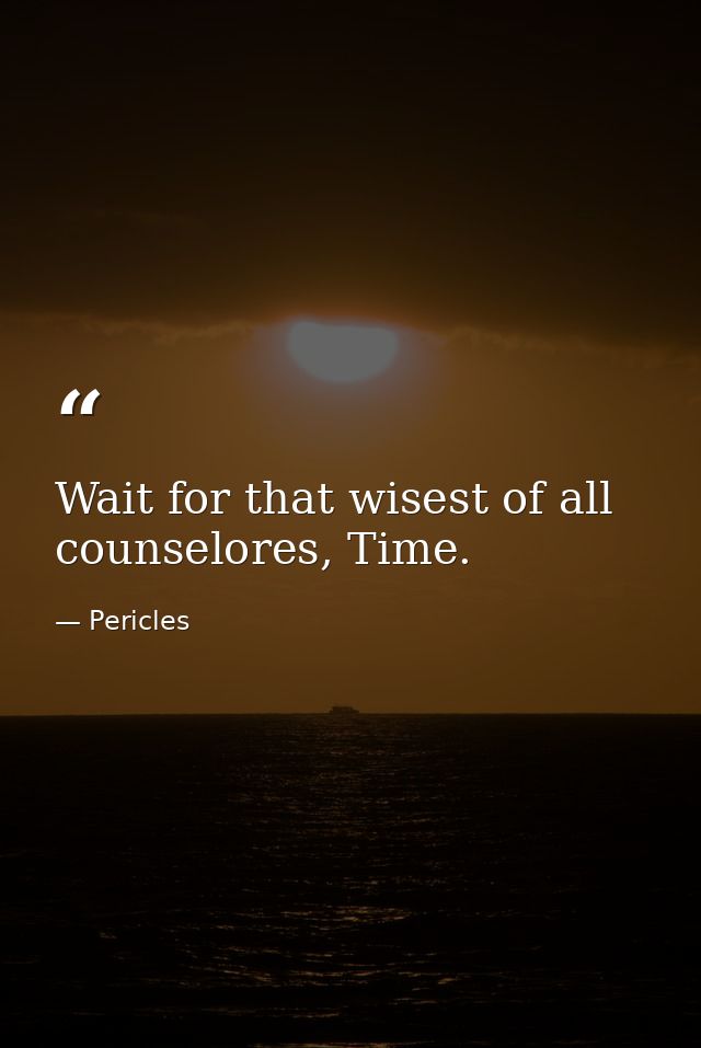 Wait for that wisest of all counselores, Time. — Pericles