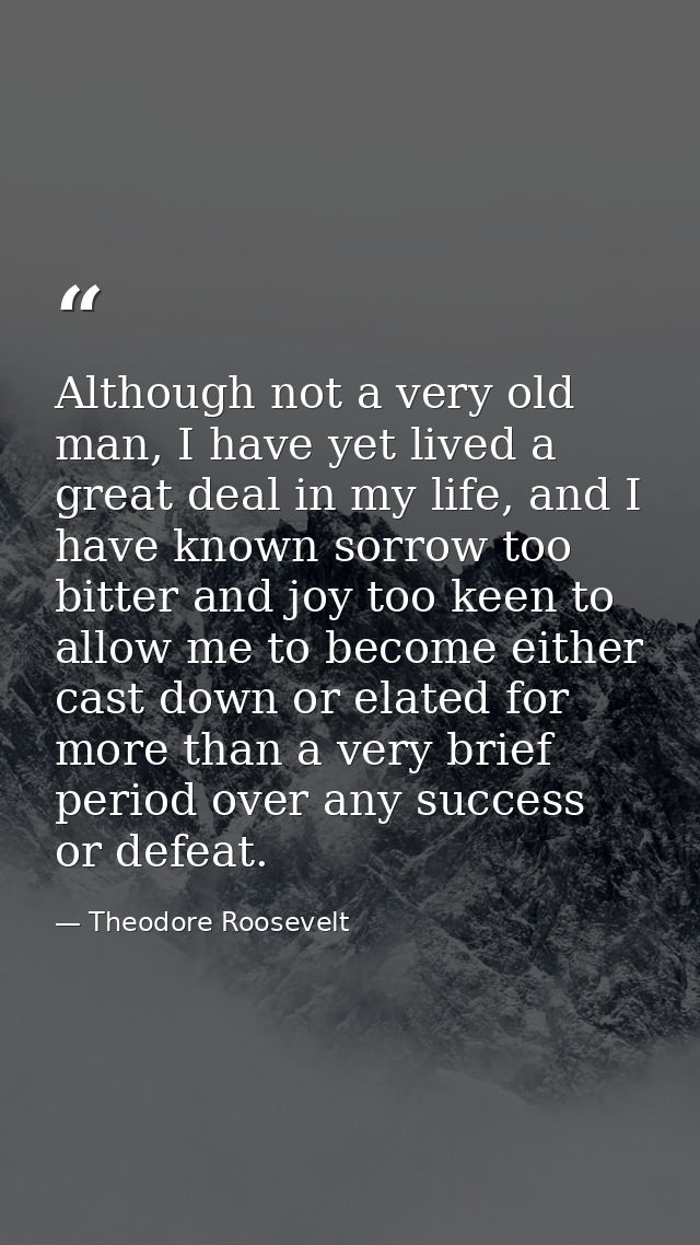 Although not a very old man, I have yet lived a great deal in my life, and I have known sorrow too bitter and joy too ke — Theodore Roosevelt