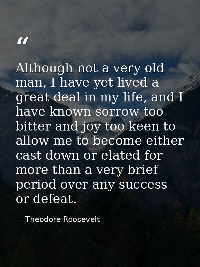 Although not a very old man, I have yet lived a great deal in my life, and I have known sorrow too bitter and joy too ke — Theodore Roosevelt