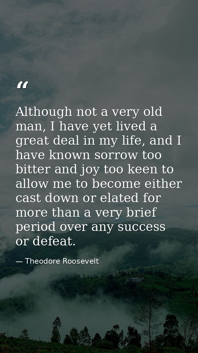 Although not a very old man, I have yet lived a great deal in my life, and I have known sorrow too bitter and joy too ke — Theodore Roosevelt