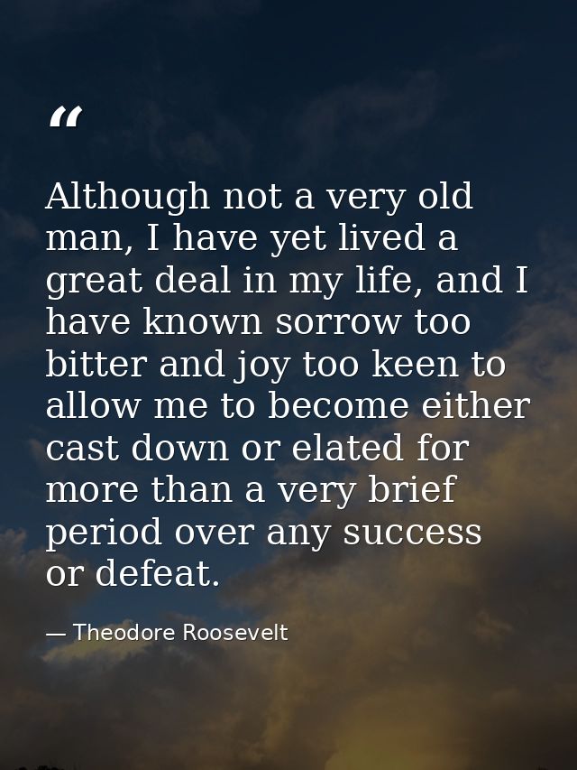 Although not a very old man, I have yet lived a great deal in my life, and I have known sorrow too bitter and joy too ke — Theodore Roosevelt