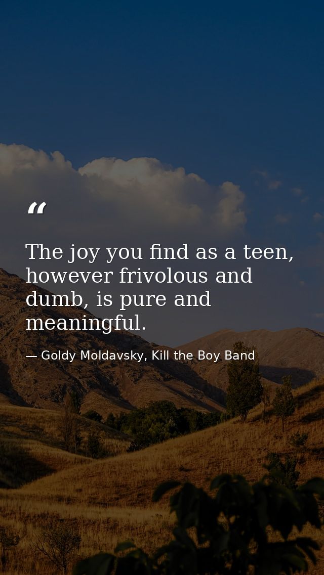The joy you find as a teen, however frivolous and dumb, is pure and meaningful. — Goldy Moldavsky, Kill the Boy Band