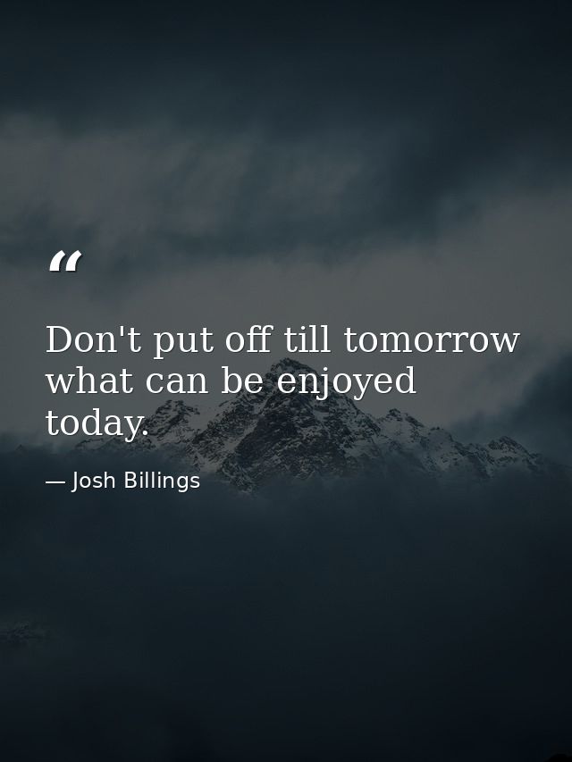 Don't put off till tomorrow what can be enjoyed today. — Josh Billings