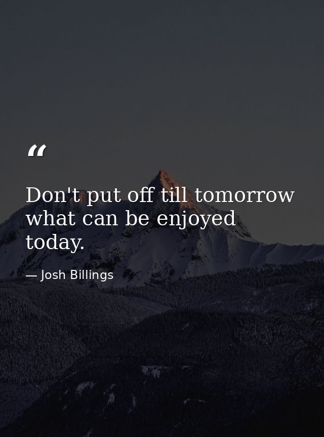 Don't put off till tomorrow what can be enjoyed today. — Josh Billings