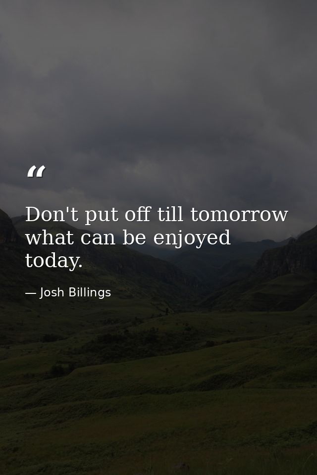 Don't put off till tomorrow what can be enjoyed today. — Josh Billings