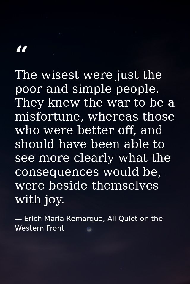 The wisest were just the poor and simple people. They knew the war to be a misfortune, whereas those who were better off — Erich Maria Remarque, All Quiet on the Western Front