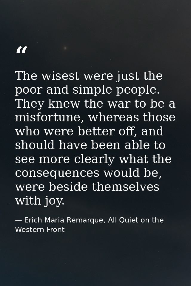The wisest were just the poor and simple people. They knew the war to be a misfortune, whereas those who were better off — Erich Maria Remarque, All Quiet on the Western Front