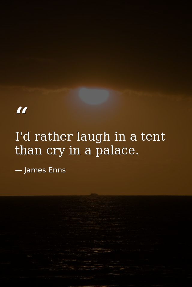 I'd rather laugh in a tent than cry in a palace. — James Enns