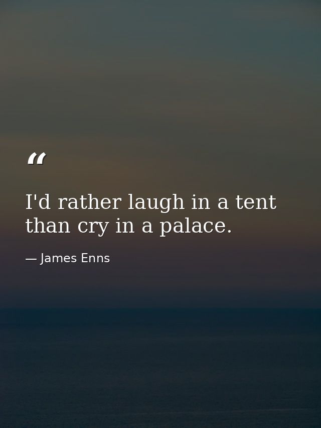I'd rather laugh in a tent than cry in a palace. — James Enns