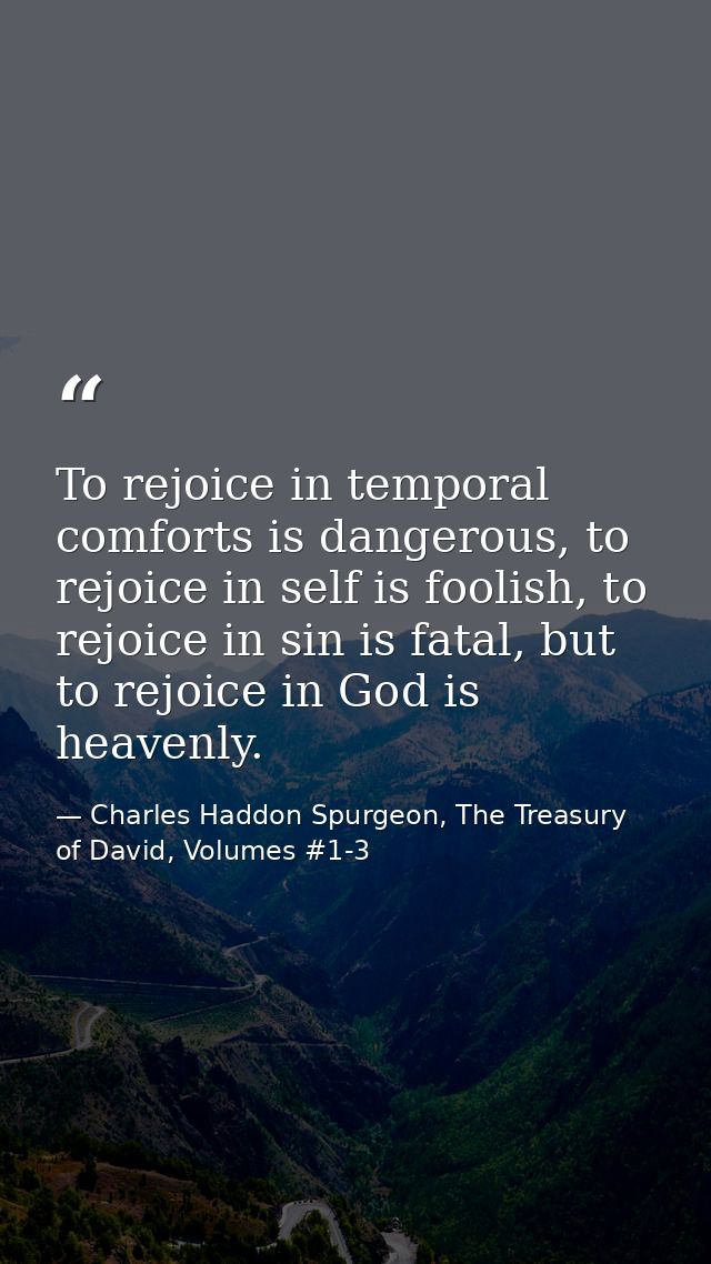To rejoice in temporal comforts is dangerous, to rejoice in self is foolish, to rejoice in sin is fatal, but to rejoice  — Charles Haddon Spurgeon, The Treasury of David, Volumes #1-3