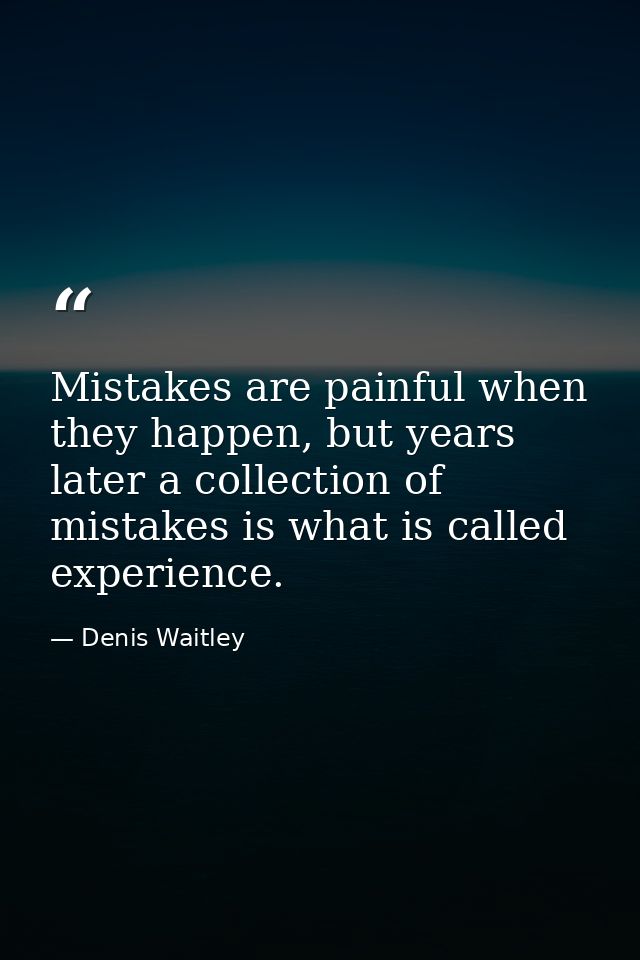 Mistakes are painful when they happen, but years later a collection of mistakes is what is called experience. — Denis Waitley