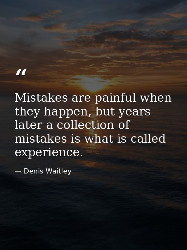 Mistakes are painful when they happen, but years later a collection of mistakes is what is called experience. — Denis Waitley