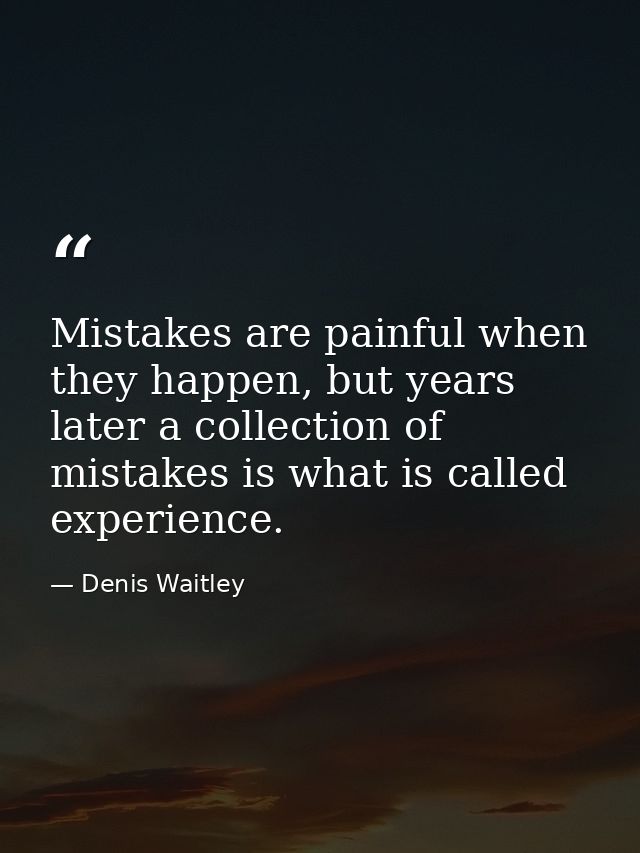Mistakes are painful when they happen, but years later a collection of mistakes is what is called experience. — Denis Waitley