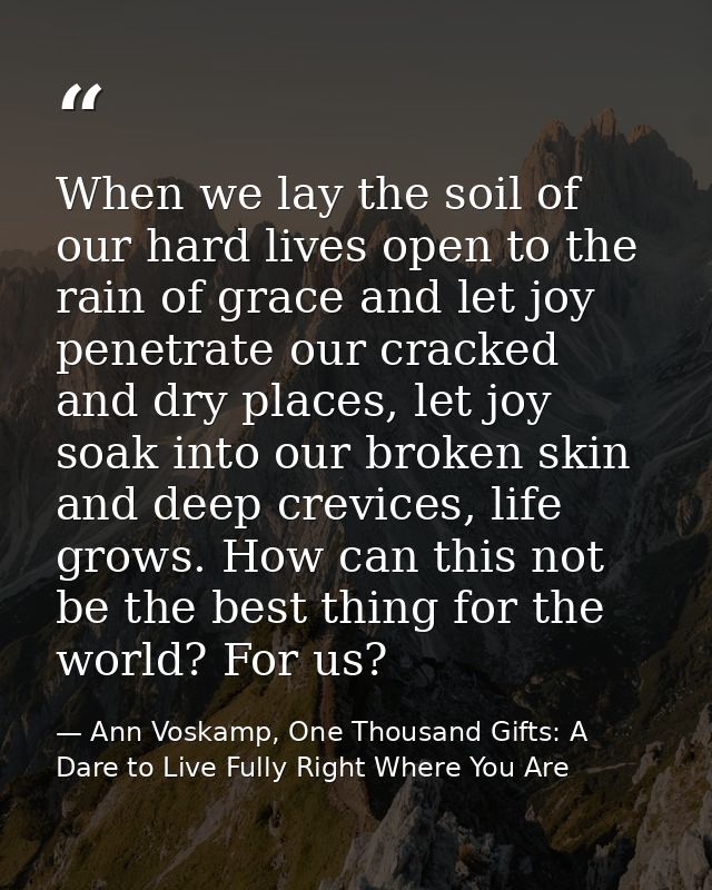 When we lay the soil of our hard lives open to the rain of grace and let joy penetrate our cracked and dry places, let j — Ann Voskamp, One Thousand Gifts: A Dare to Live Fully Right Where You Are