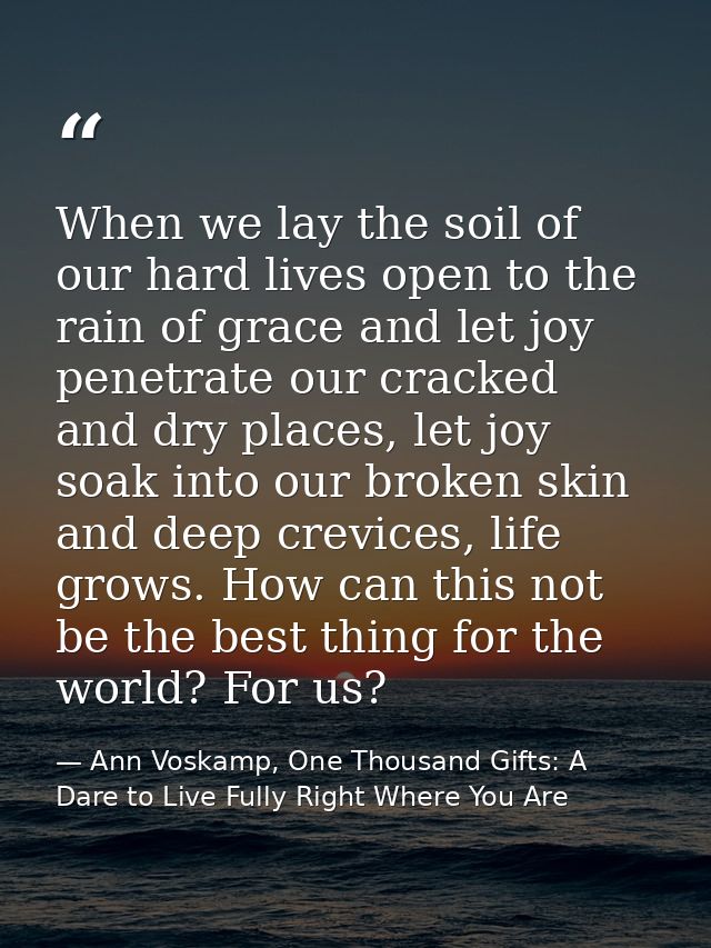 When we lay the soil of our hard lives open to the rain of grace and let joy penetrate our cracked and dry places, let j — Ann Voskamp, One Thousand Gifts: A Dare to Live Fully Right Where You Are