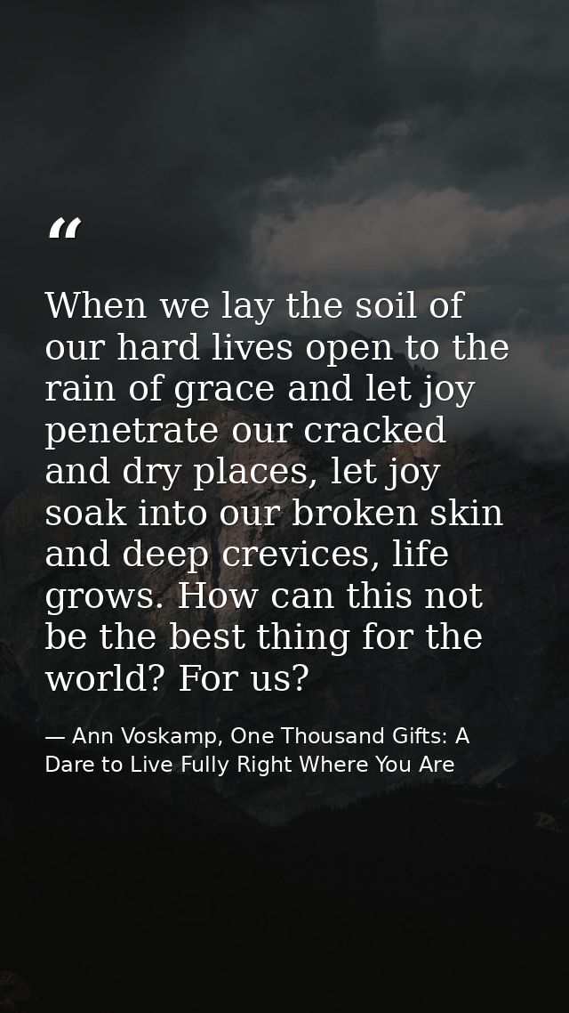 When we lay the soil of our hard lives open to the rain of grace and let joy penetrate our cracked and dry places, let j — Ann Voskamp, One Thousand Gifts: A Dare to Live Fully Right Where You Are