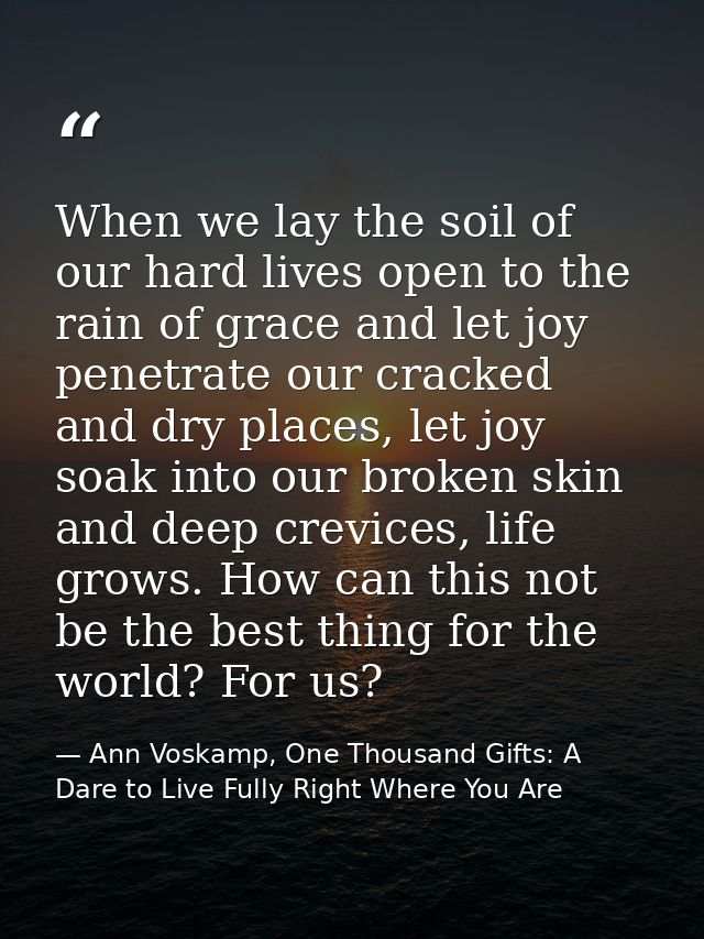 When we lay the soil of our hard lives open to the rain of grace and let joy penetrate our cracked and dry places, let j — Ann Voskamp, One Thousand Gifts: A Dare to Live Fully Right Where You Are