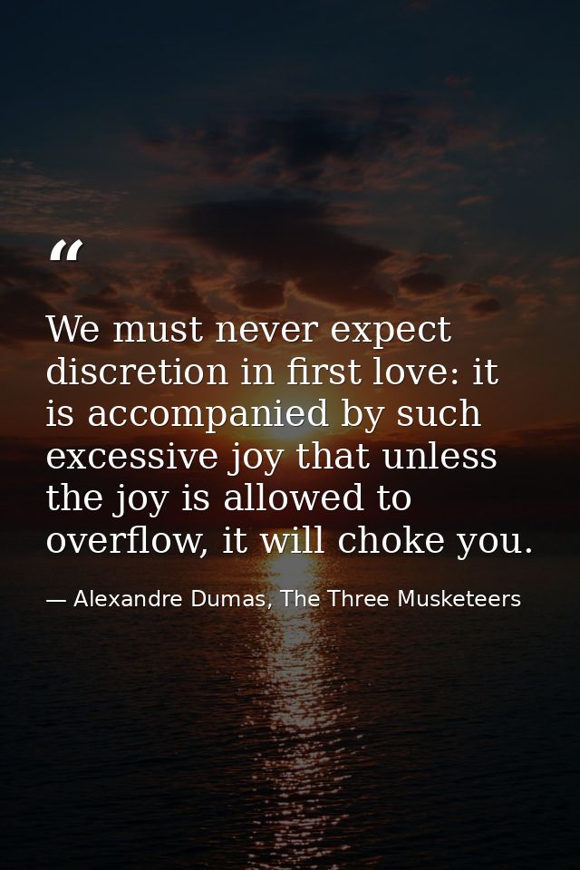 We must never expect discretion in first love: it is accompanied by such excessive joy that unless the joy is allowed to — Alexandre Dumas, The Three Musketeers