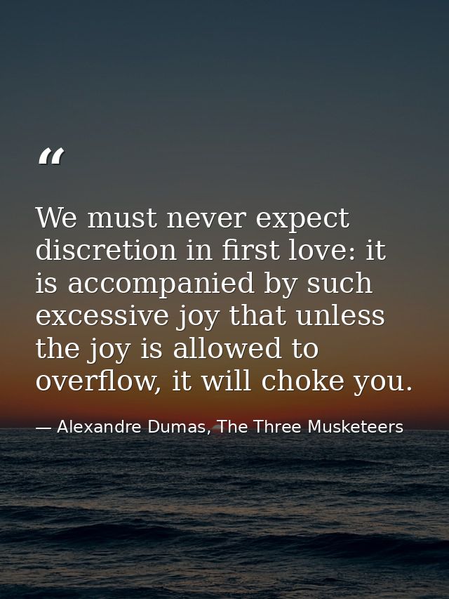 We must never expect discretion in first love: it is accompanied by such excessive joy that unless the joy is allowed to — Alexandre Dumas, The Three Musketeers