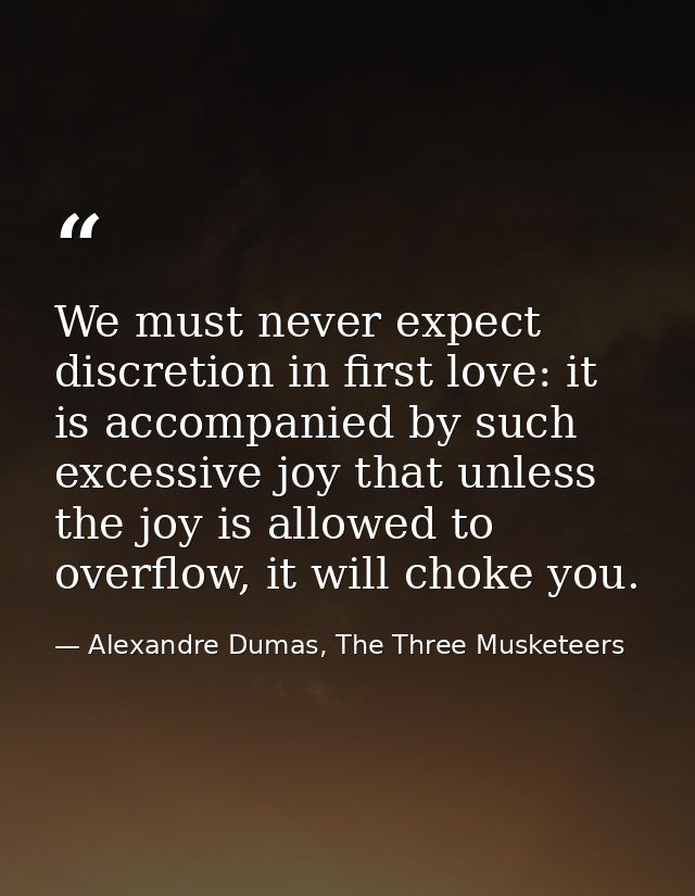 We must never expect discretion in first love: it is accompanied by such excessive joy that unless the joy is allowed to — Alexandre Dumas, The Three Musketeers