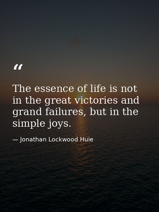The essence of life is not in the great victories and grand failures, but in the simple joys. — Jonathan Lockwood Huie