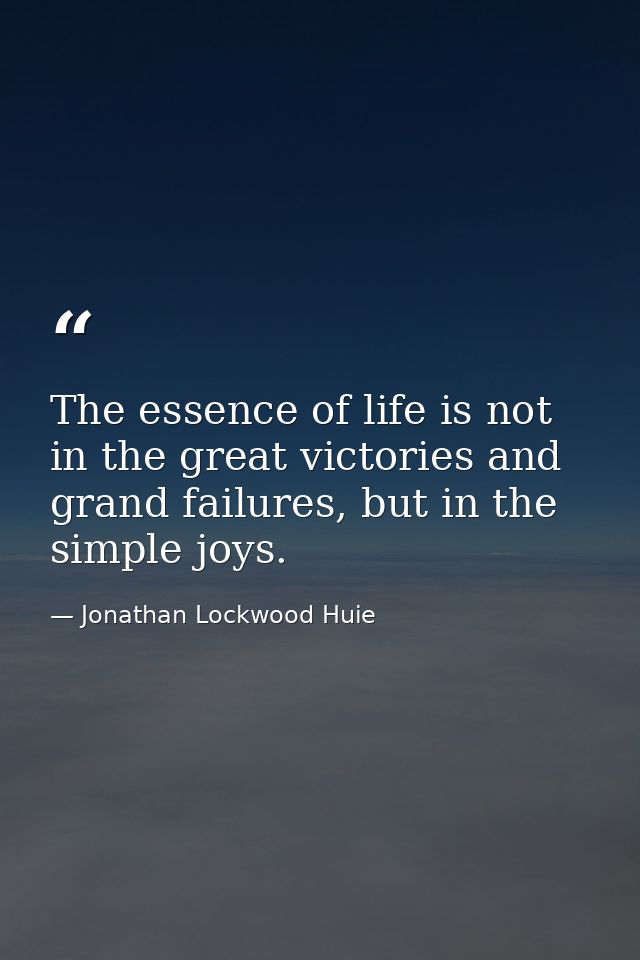 The essence of life is not in the great victories and grand failures, but in the simple joys. — Jonathan Lockwood Huie