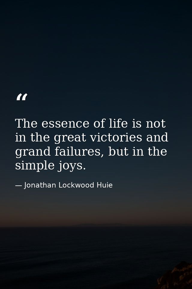 The essence of life is not in the great victories and grand failures, but in the simple joys. — Jonathan Lockwood Huie
