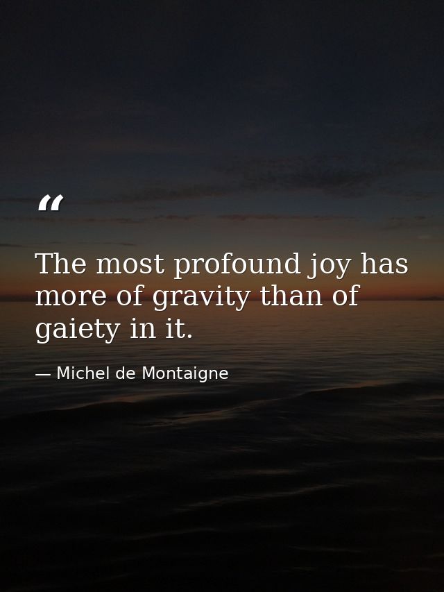 The most profound joy has more of gravity than of gaiety in it. — Michel de Montaigne