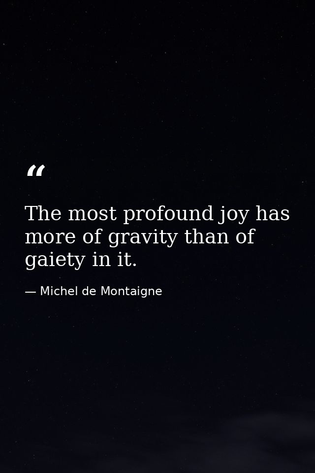 The most profound joy has more of gravity than of gaiety in it. — Michel de Montaigne
