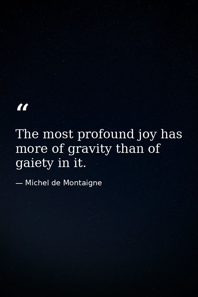 The most profound joy has more of gravity than of gaiety in it. — Michel de Montaigne