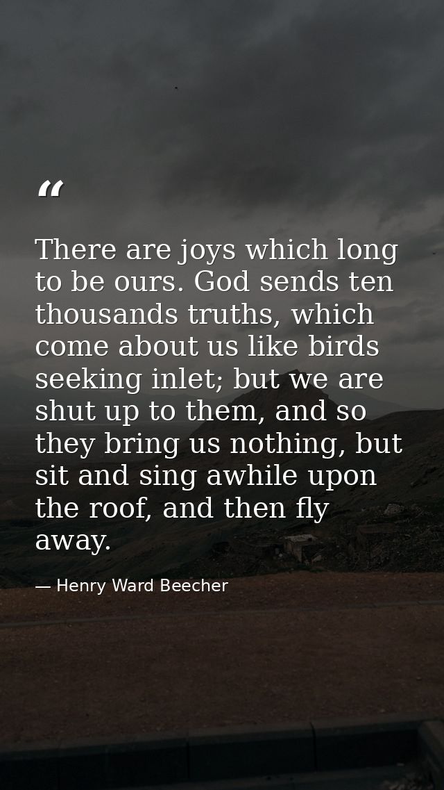There are joys which long to be ours. God sends ten thousands truths, which come about us like birds seeking inlet; but  — Henry Ward Beecher